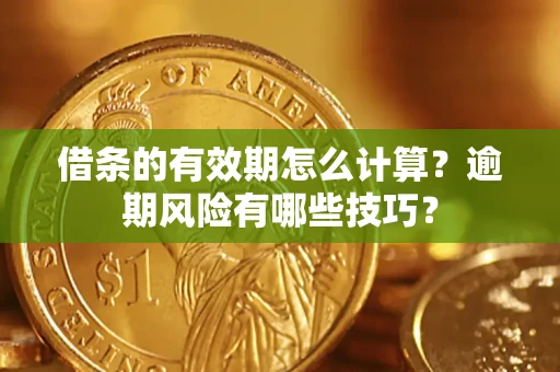 济南借条的有效期怎么计算？逾期风险有哪些技巧？