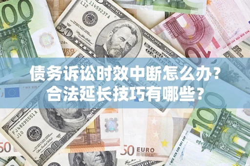 济南债务诉讼时效中断怎么办？合法延长技巧有哪些？