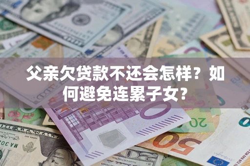 济南父亲欠贷款不还会怎样？如何避免连累子女？