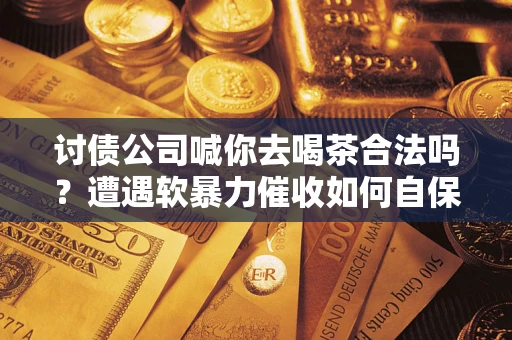 济南讨债公司喊你去喝茶合法吗？遭遇软暴力催收如何自保？