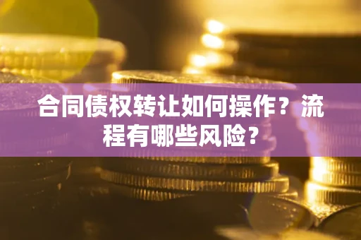 济南合同债权转让如何操作？流程有哪些风险？
