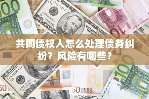 济南共同债权人怎么处理债务纠纷？风险有哪些？