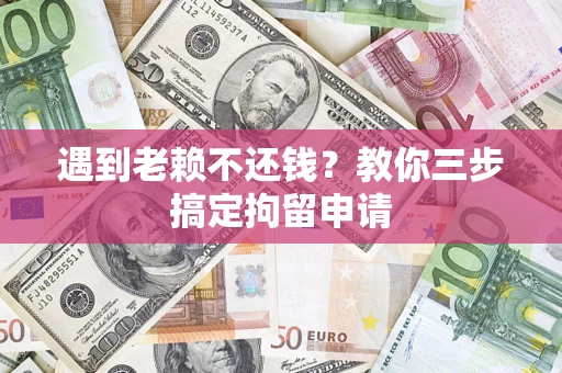 济南遇到老赖不还钱？教你三步搞定拘留申请