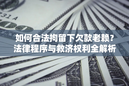 济南如何合法拘留下欠款老赖？法律程序与救济权利全解析