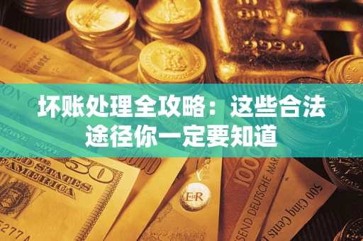 济南坏账处理全攻略：这些合法途径你一定要知道