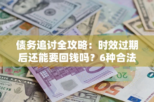 济南债务追讨全攻略：时效过期后还能要回钱吗？6种合法手段助你维权