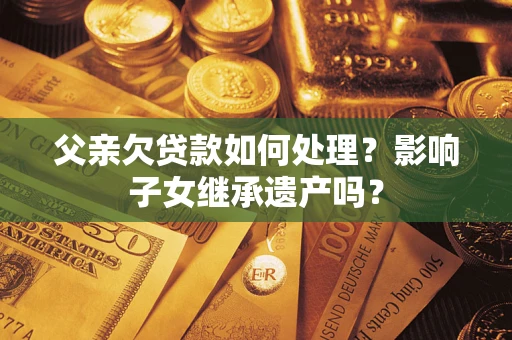 济南父亲欠贷款如何处理?影响子女继承遗产吗? 济南父亲欠贷款如何处理?影响子女继承遗产吗?
