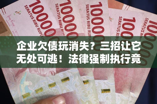 济南企业欠债玩消失？三招让它无处可逃！法律强制执行竟比讨债公司还狠？