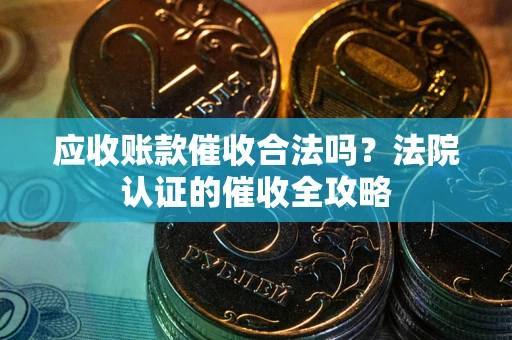 济南应收账款催收合法吗？法院认证的催收全攻略