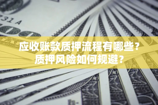 济南应收账款质押流程有哪些？质押风险如何规避？