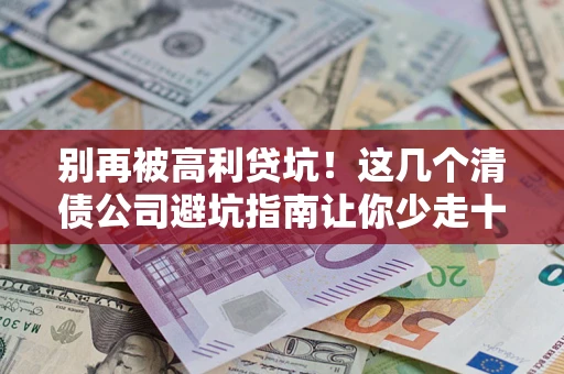 济南别再被高利贷坑！这几个清债公司避坑指南让你少走十年弯路