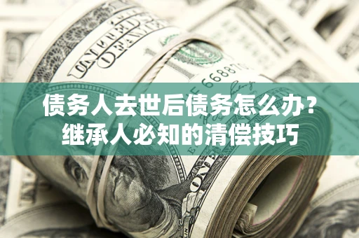 济南债务人去世后债务怎么办？继承人必知的清偿技巧