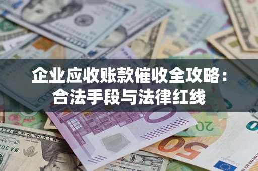 济南企业应收账款催收全攻略：合法手段与法律红线