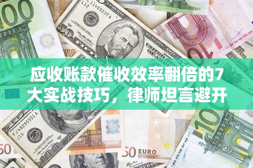 济南应收账款催收效率翻倍的7大实战技巧，律师坦言避开这些法律雷区最关键