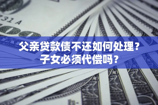 济南父亲贷款债不还如何处理？子女必须代偿吗？