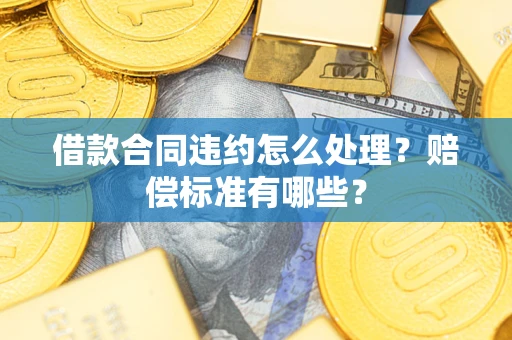 济南借款合同违约怎么处理？赔偿标准有哪些？