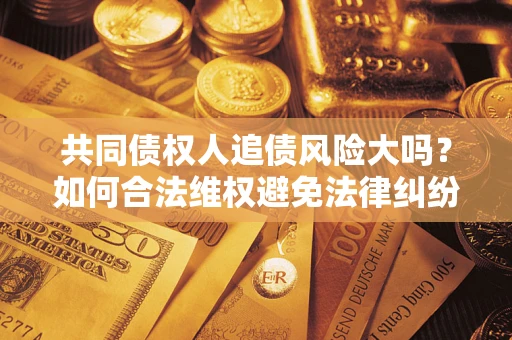 济南共同债权人追债风险大吗？如何合法维权避免法律纠纷？