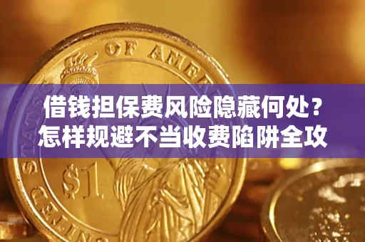 济南借钱担保费风险隐藏何处？怎样规避不当收费陷阱全攻略！