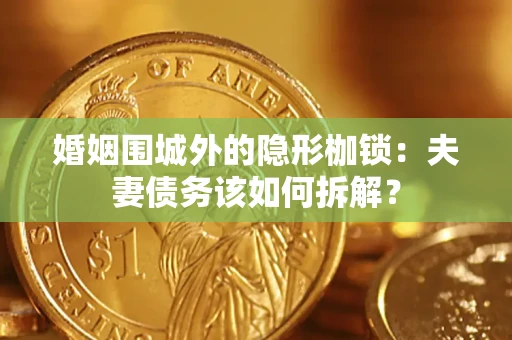 济南婚姻围城外的隐形枷锁：夫妻债务该如何拆解？