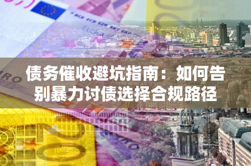 济南债务催收避坑指南：如何告别暴力讨债选择合规路径