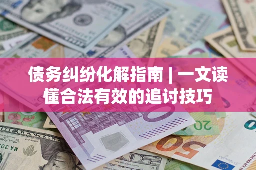 济南债务纠纷化解指南 | 一文读懂合法有效的追讨技巧