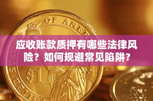 济南应收账款质押有哪些法律风险？如何规避常见陷阱？