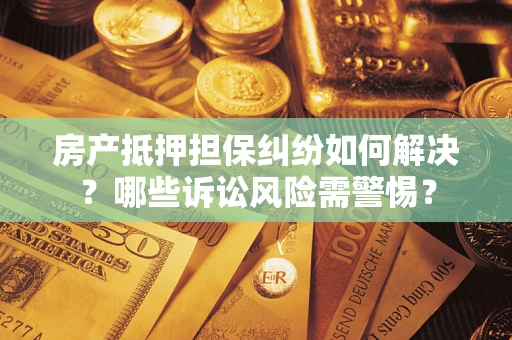 济南房产抵押担保纠纷如何解决？哪些诉讼风险需警惕？