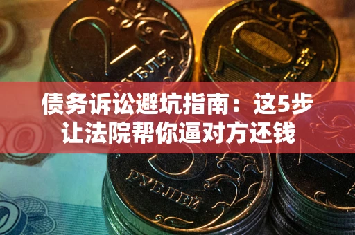 济南债务诉讼避坑指南：这5步让法院帮你逼对方还钱