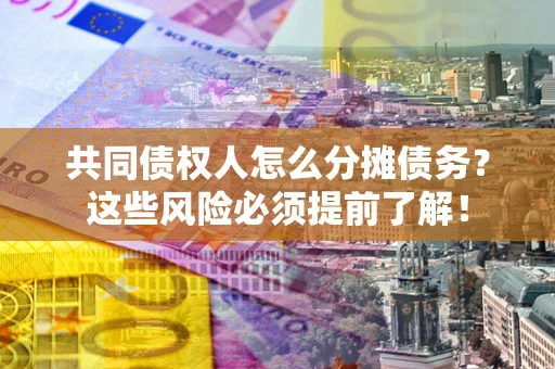 济南共同债权人怎么分摊债务？这些风险必须提前了解！