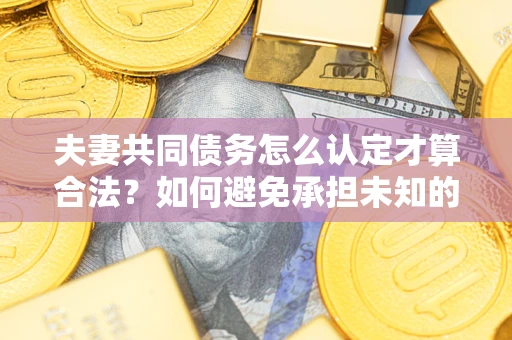济南夫妻共同债务怎么认定才算合法？如何避免承担未知的债务风险？