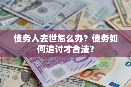 济南债务人去世怎么办？债务如何追讨才合法？