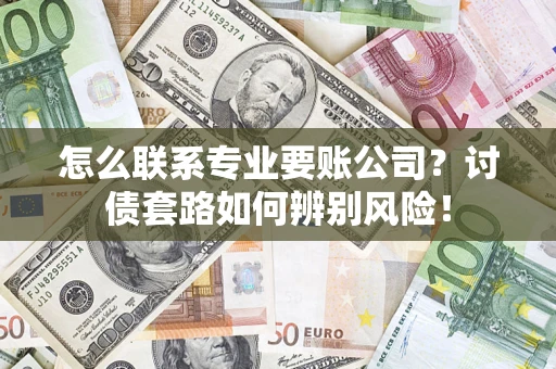 济南怎么联系专业要账公司？讨债套路如何辨别风险！