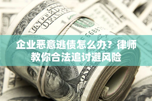 济南企业恶意逃债怎么办？律师教你合法追讨避风险
