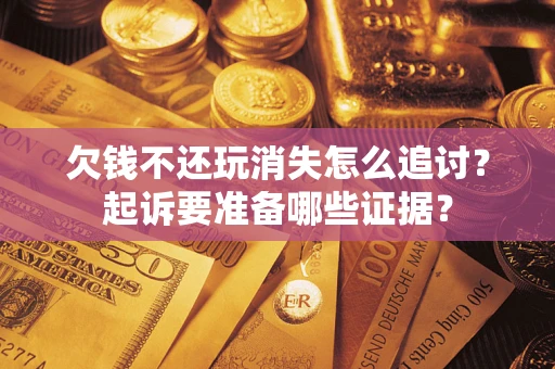 济南欠钱不还玩消失怎么追讨？起诉要准备哪些证据？