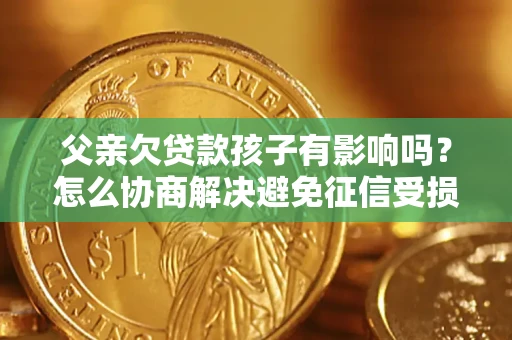 济南父亲欠贷款孩子有影响吗？怎么协商解决避免征信受损？