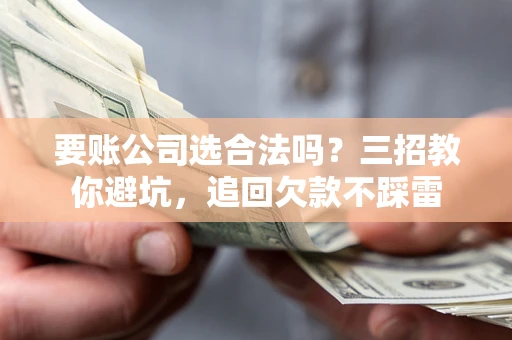济南要账公司选合法吗？三招教你避坑，追回欠款不踩雷