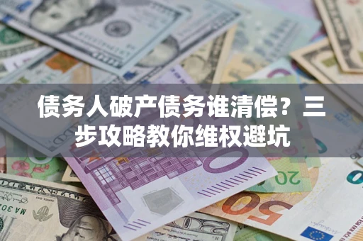 济南债务人破产债务谁清偿?三步攻略教你维权避坑 济南债务人破产债务谁清偿?三步攻略教你维权避坑