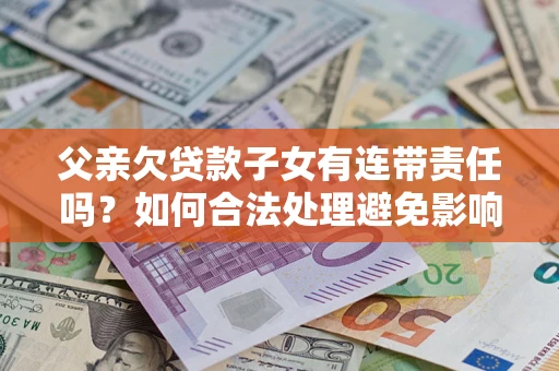 济南父亲欠贷款子女有连带责任吗？如何合法处理避免影响？