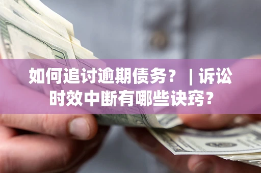 济南如何追讨逾期债务？ | 诉讼时效中断有哪些诀窍？