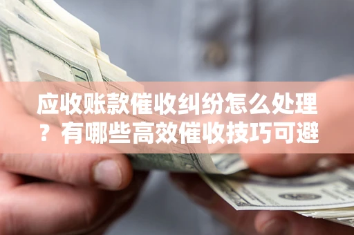济南应收账款催收纠纷怎么处理？有哪些高效催收技巧可避免坏账？