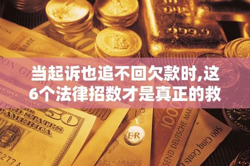 济南当起诉也追不回欠款时,这6个法律招数才是真正的救命稻草