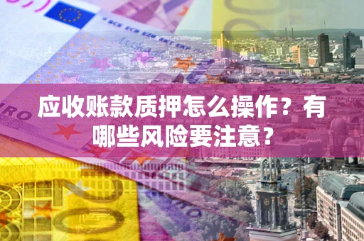 济南应收账款质押怎么操作？有哪些风险要注意？